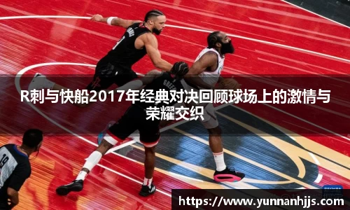 R刺与快船2017年经典对决回顾球场上的激情与荣耀交织