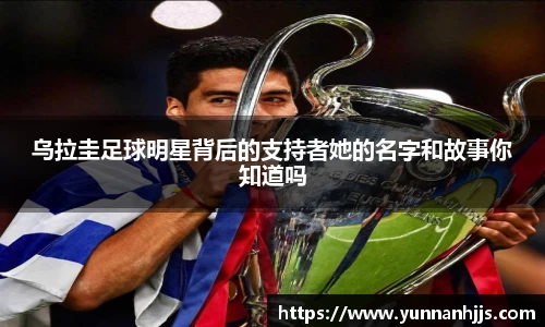 乌拉圭足球明星背后的支持者她的名字和故事你知道吗