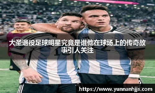 大圣退役足球明星究竟是谁他在球场上的传奇故事引人关注