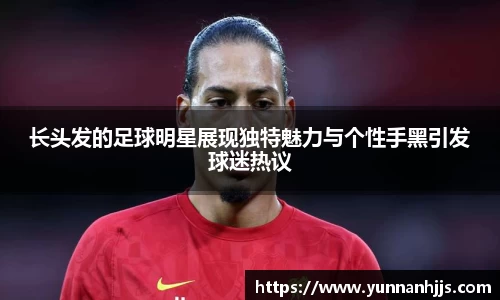 长头发的足球明星展现独特魅力与个性手黑引发球迷热议