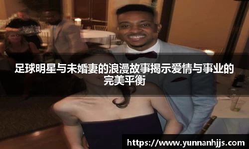 足球明星与未婚妻的浪漫故事揭示爱情与事业的完美平衡
